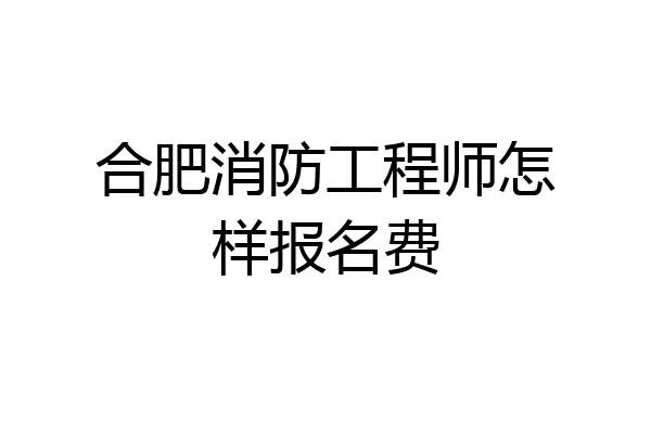 合肥消防工程师怎样报名费