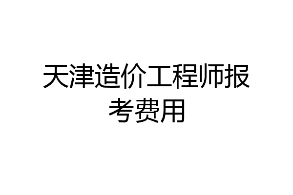 天津造价工程师报考费用