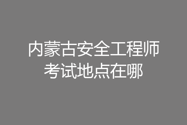 内蒙古安全工程师考试地点在哪