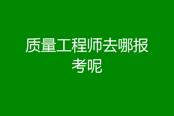 质量工程师去哪报考呢