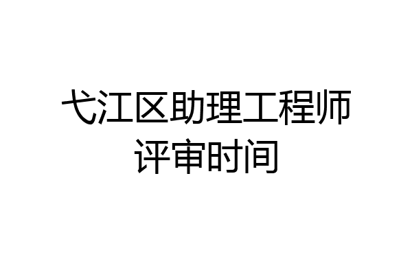 弋江区助理工程师评审时间