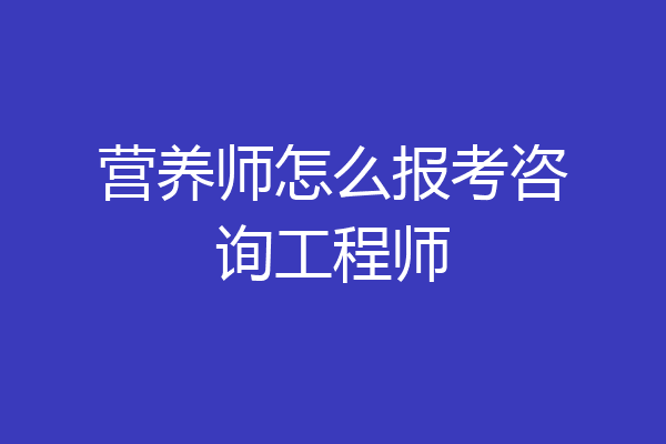 营养师怎么报考咨询工程师