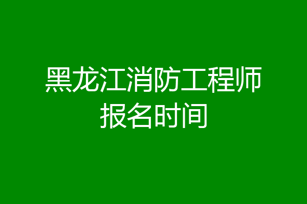 黑龙江消防工程师报名时间