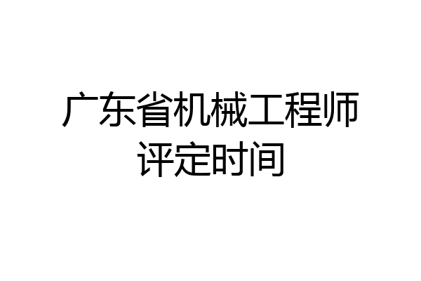 广东省机械工程师评定时间