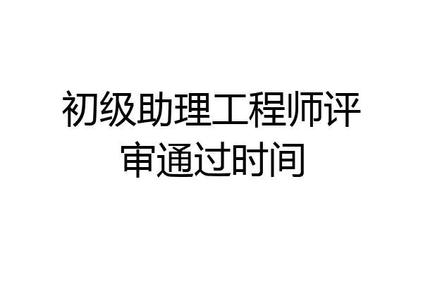 初级助理工程师评审通过时间