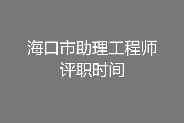 海口市助理工程师评职时间