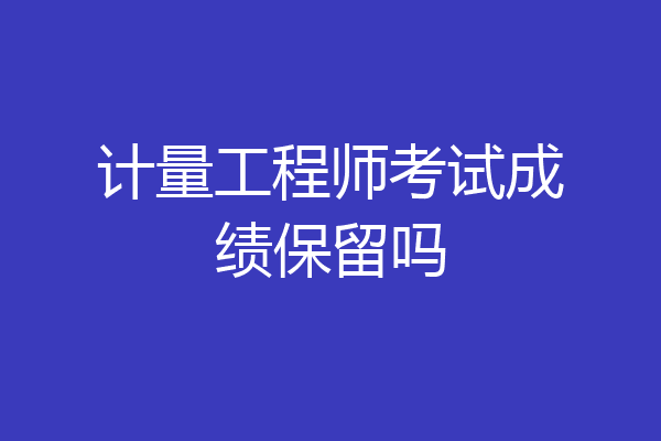 计量工程师考试成绩保留吗