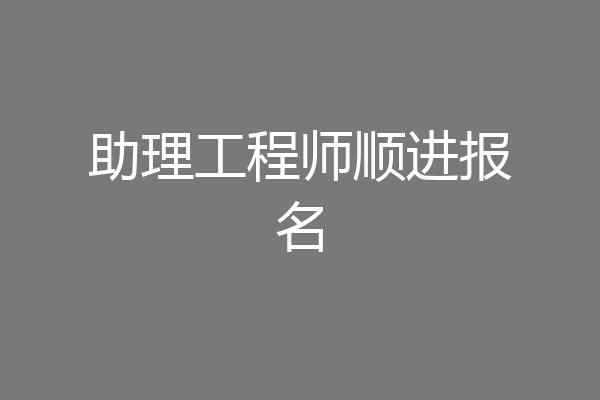 助理工程师顺进报名
