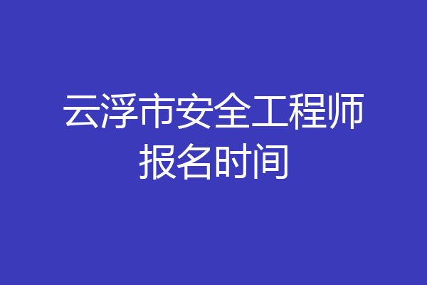 云浮市安全工程师报名时间