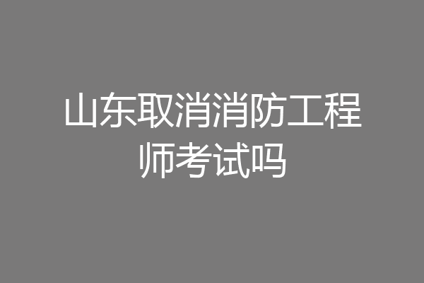 山东取消消防工程师考试吗