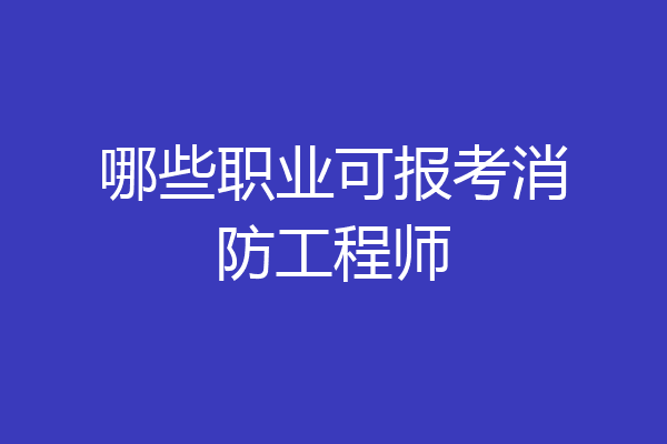 哪些职业可报考消防工程师