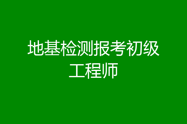 地基检测报考初级工程师
