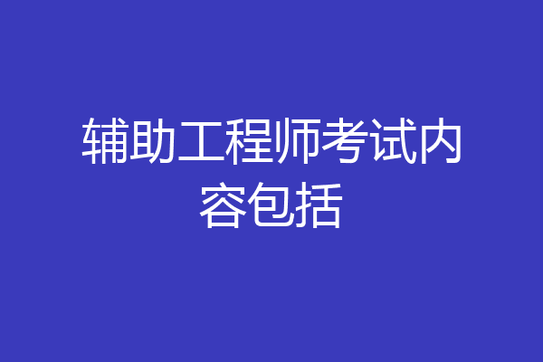 辅助工程师考试内容包括
