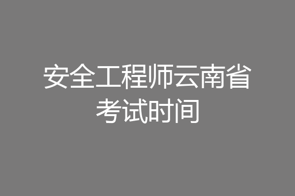 安全工程师云南省考试时间