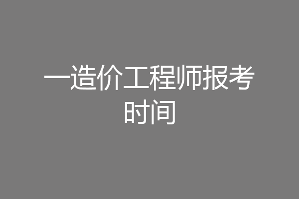 一造价工程师报考时间