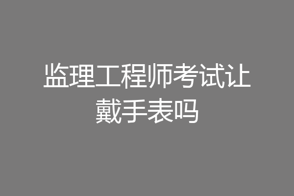 监理工程师考试让戴手表吗