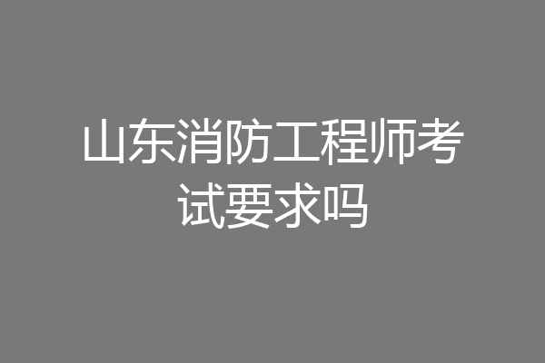 山东消防工程师考试要求吗