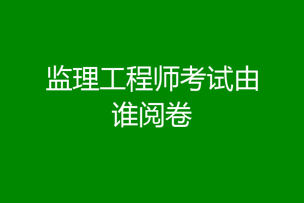 监理工程师考试由谁阅卷