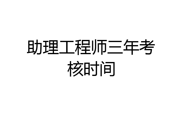 助理工程师三年考核时间