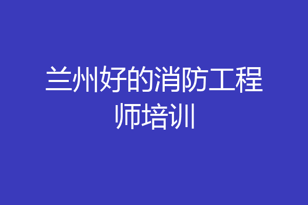 兰州好的消防工程师培训