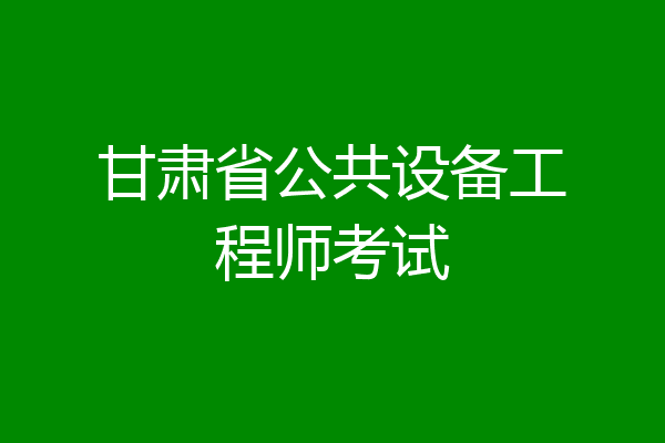 甘肃省公共设备工程师考试