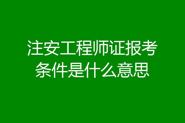 注安工程师证报考条件是什么意思