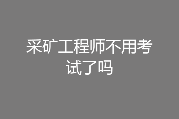 采矿工程师不用考试了吗