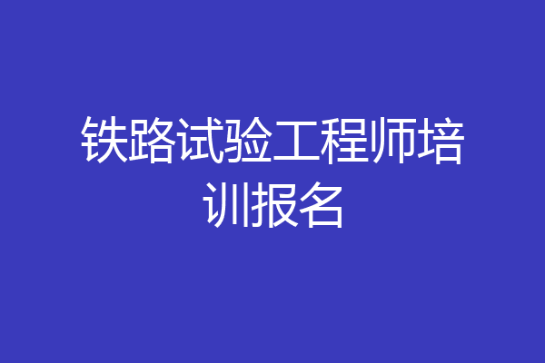 铁路试验工程师培训报名