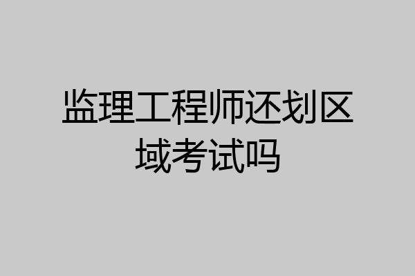 监理工程师还划区域考试吗
