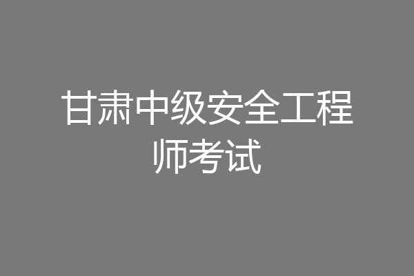 甘肃中级安全工程师考试