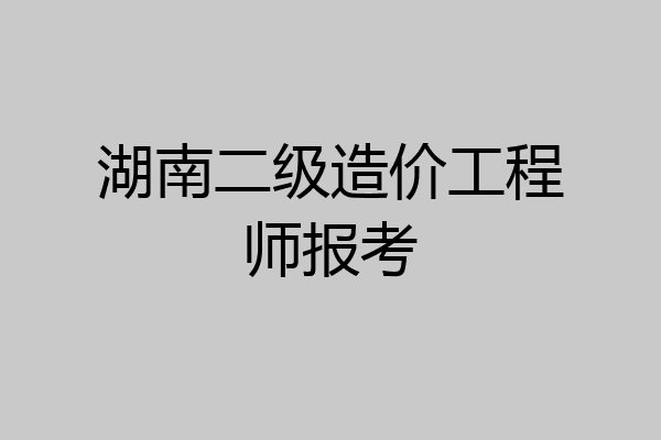 湖南二级造价工程师报考