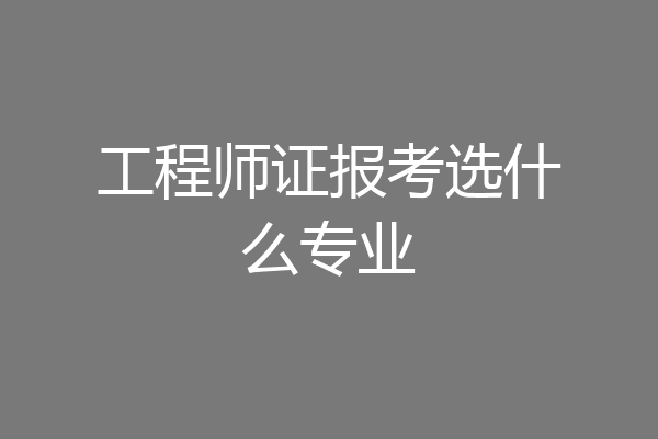 工程师证报考选什么专业