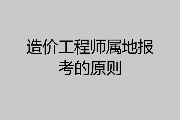 造价工程师属地报考的原则