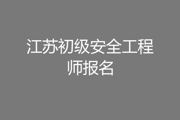 江苏初级安全工程师报名