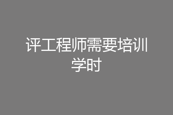评工程师需要培训学时