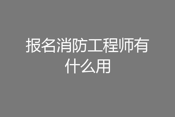 报名消防工程师有什么用