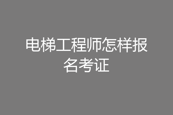 电梯工程师怎样报名考证