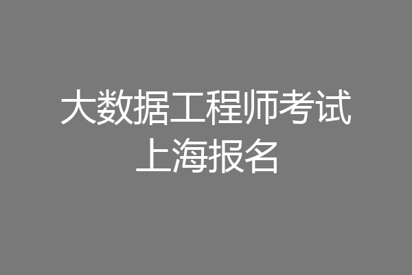 大数据工程师考试上海报名