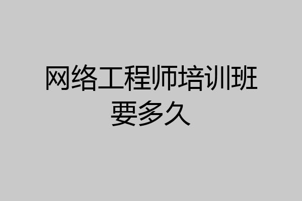 网络工程师培训班要多久