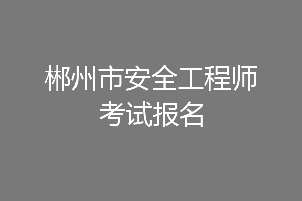 郴州市安全工程师考试报名