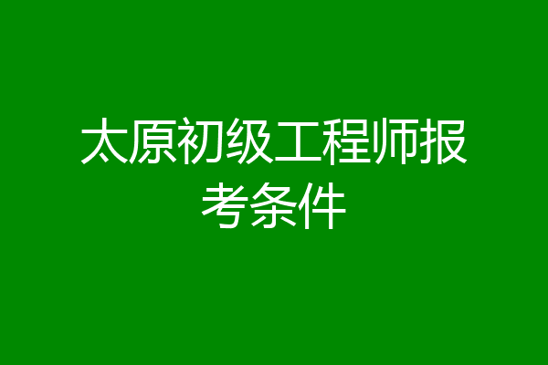太原初级工程师报考条件