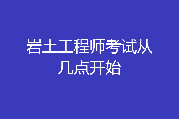 岩土工程师考试从几点开始