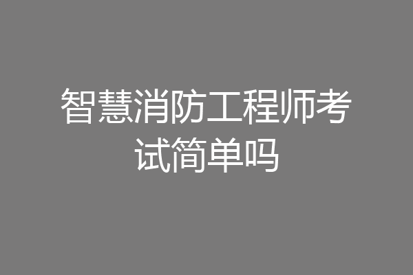 智慧消防工程师考试简单吗
