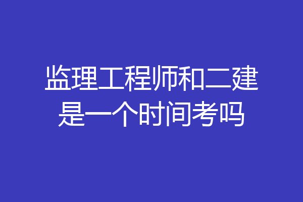 监理工程师和二建是一个时间考吗