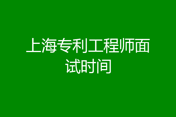 上海专利工程师面试时间