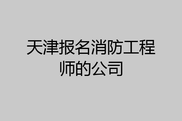 天津报名消防工程师的公司