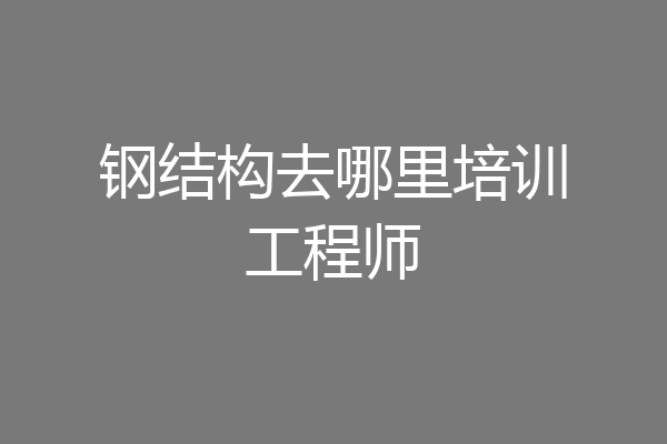 钢结构去哪里培训工程师