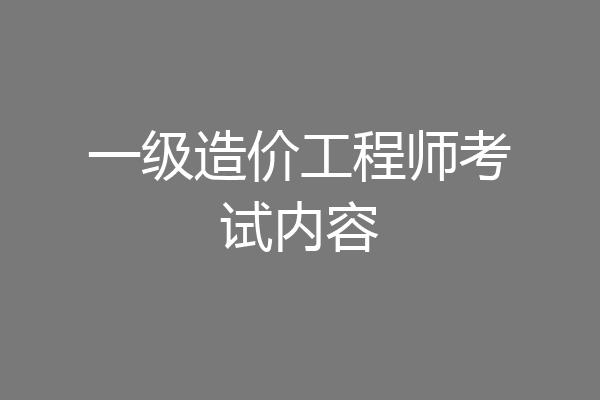 一级造价工程师考试内容