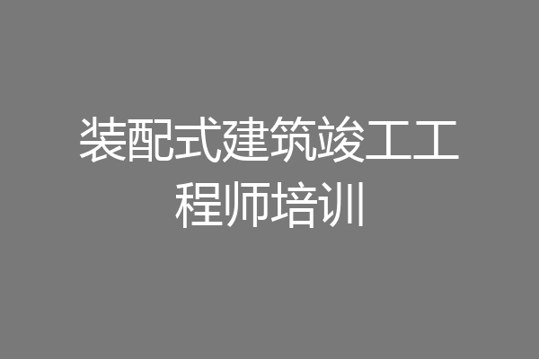 装配式建筑竣工工程师培训