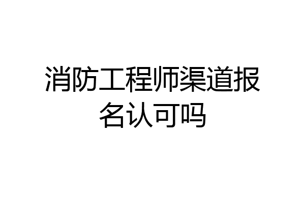 消防工程师渠道报名认可吗